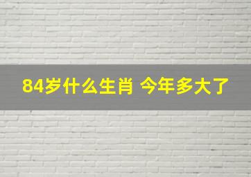 84岁什么生肖 今年多大了